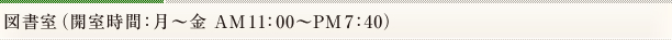 図書室（開室時間：月～金 AM11:00～PM7:40）