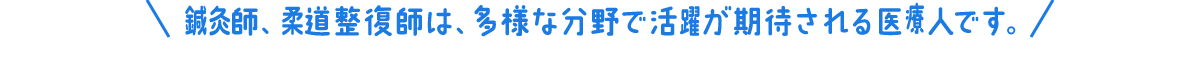 鍼灸師、柔道整復師は、多様な分野で活躍が期待される医療人です。